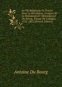 La Vie Religieuse En France Sous La R?volution, L'empire Et La Restauration: Monseigneur Du Bourg, ?v?que De Limoges, 1751-1822 (French Edition)