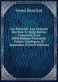 Les Portraits Aux Crayons Des Xvie Et Xviie Siecles Conserves A La Bibliotheque Nationele Notice, Catalogue, Et Appendice (French Edition)