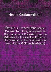 Etat De La France: Dans Lequel On Voit Tout Ce Qui Regarde Le Gouvernement Ecclesiastique, Le Militaire, La Justice, Les Finances, Le Commerce, Les . Connoitre A Fond Cette M (French Edition)