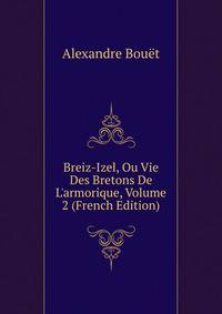 Breiz-Izel, Ou Vie Des Bretons De L'armorique, Volume 2 (French Edition)