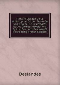 Histoire Critique De La Philosophie, O? L'on Traite De Son Origine, De Ses Progr?s Et Des Diverses R?volutions Qui Lui Sont Arriv?es Jusqu'? Notre Tems (French Edition)