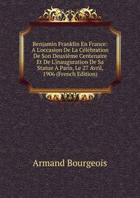 Benjamin Franklin En France: A L'occasion De La C?l?bration De Son Deuxi?me Centenaire Et De L'inauguration De Sa Statue ? Paris, Le 27 Avril, 1906 (French Edition)