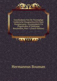 Geschiedenis Van De Voormalige Geldersche Hoogeschool En Hare Hoogleeraren: Grootendeels Uit Ongedrukte of Zeldzame Bescheiden, Part 1 (Dutch Edition)