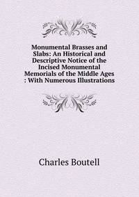 Monumental Brasses and Slabs: An Historical and Descriptive Notice of the Incised Monumental Memorials of the Middle Ages : With Numerous Illustrations