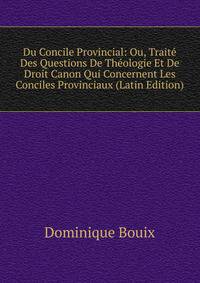 Du Concile Provincial: Ou, Traite Des Questions De Theologie Et De Droit Canon Qui Concernent Les Conciles Provinciaux (Latin Edition)