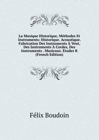 La Musique Historique, Methodes Et Instruments: Historique. Acoustique. Fabrication Des Instruments A Vent, Des Instruments A Cordes, Des Instruments . Musicaux. Etudes R (French Edition)