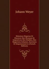 Histoires Dispvtes Et Discovrs Des Illvsions Et Impostvres Des Diables, Des Magiciens Infames, Sorcieres Et Empoisonnevrs (French Edition)