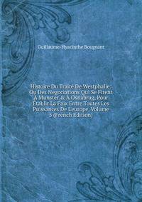 Histoire Du Trait? De Westphalie: Ou Des Negociations Qui Se Firent ? Munster &amp; ? Osnabrug, Pour ?tablir La Paix Entre Toutes Les Puissances De L'europe, Volume 5 (French Edition)