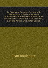 La Geometrie Pratique: Ou, Nouvelle Methode Pour Toiser &amp; Arpenter Promptement &amp; Facilement Toutes Sortes De Grandeurs, Sans Se Servir De Fractions, . &amp; De Ses Parties. Ou (French Edition)