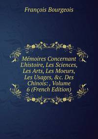 M?moires Concernant L'histoire, Les Sciences, Les Arts, Les Moeurs, Les Usages, &amp;c. Des Chinois: , Volume 6 (French Edition)