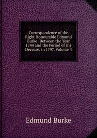 Correspondence of the Right Honourable Edmund Burke: Between the Year 1744 and the Period of His Decease, in 1797, Volume 4