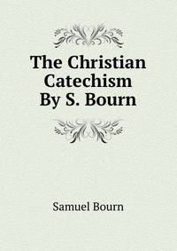 The Christian Catechism By S. Bourn.