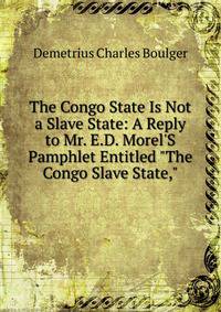 The Congo State Is Not a Slave State: A Reply to Mr. E.D. Morel'S Pamphlet Entitled "The Congo Slave State,"
