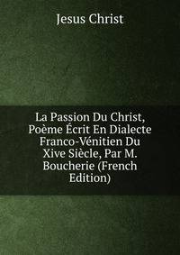 La Passion Du Christ, Poeme Ecrit En Dialecte Franco-Venitien Du Xive Siecle, Par M. Boucherie (French Edition)