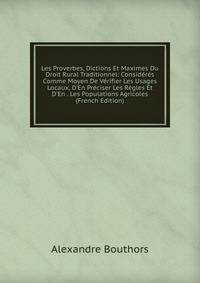 Les Proverbes, Dictions Et Maximes Du Droit Rural Traditionnel: Consid?r?s Comme Moyen De V?rifier Les Usages Locaux, D'En Pr?ciser Les R?gles Et D'En . Les Populations Agricoles (French Edition)