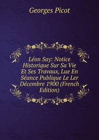 Leon Say: Notice Historique Sur Sa Vie Et Ses Travaux, Lue En Seance Publique Le Ler Decembre 1900 (French Edition)