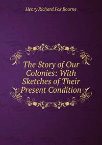 The Story of Our Colonies: With Sketches of Their Present Condition