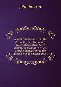 Recent Improvements in the Steam Engine: Containing Descriptions of the More Important Modern Engines . Being a Supplement to the Catechism of the Steam Engine