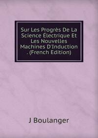 Sur Les Progr?s De La Science ?lectrique Et Les Nouvelles Machines D'Induction . (French Edition)