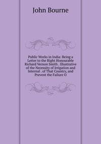 Public Works in India: Being a Letter to the Right Honourable Richard Vernon Smith . Illustrative of the Necessity of Irrigation and Internal . of That Country, and Prevent the Failure O