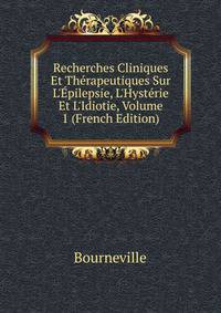 Recherches Cliniques Et Th?rapeutiques Sur L'?pilepsie, L'Hyst?rie Et L'Idiotie, Volume 1 (French Edition)