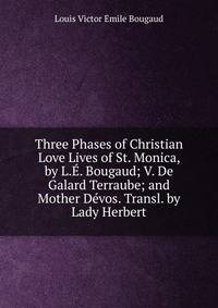 Three Phases of Christian Love Lives of St. Monica, by L.E. Bougaud; V. De Galard Terraube; and Mother Devos. Transl. by Lady Herbert