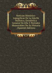 Noticias Historico-topogrficas De La Isla De Mallorca, Estadistica General De Ella Y Periodos Memorables De Su Historia (Spanish Edition)
