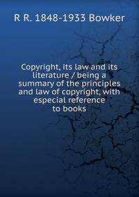 Copyright, its law and its literature / being a summary of the principles and law of copyright, with especial reference to books