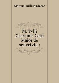 M. Tvlli Ciceronis Cato Maior de senectvte ;