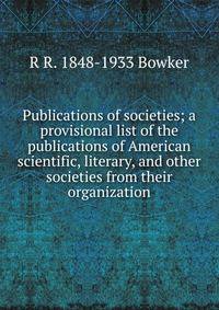 Publications of societies; a provisional list of the publications of American scientific, literary, and other societies from their organization