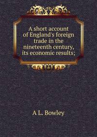 A short account of England's foreign trade in the nineteenth century, its economic results;
