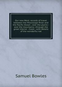 Our new West: records of travel between the Mississippi River and the Pacific Ocean ; over the plains--over the mountains--through the great interior . Coast ; with details of the wonderful nat