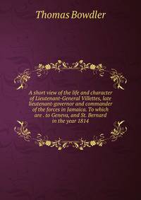 A short view of the life and character of Lieutenant-General Villettes, late lieutenant-governor and commander of the forces in Jamaica. To which are . to Geneva, and St. Bernard in the year 1814