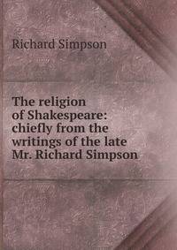 The religion of Shakespeare: chiefly from the writings of the late Mr. Richard Simpson