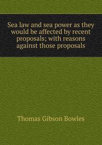 Sea law and sea power as they would be affected by recent proposals; with reasons against those proposals