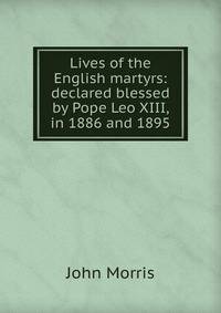 Lives of the English martyrs: declared blessed by Pope Leo XIII, in 1886 and 1895