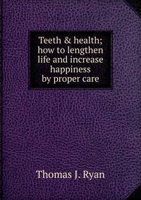 Teeth &amp; health; how to lengthen life and increase happiness by proper care