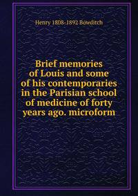 Brief memories of Louis and some of his contemporaries in the Parisian school of medicine of forty years ago. microform