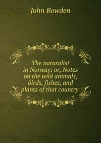 The naturalist in Norway: or, Notes on the wild animals, birds, fishes, and plants of that country .