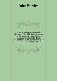 A letter addressed to Samuel Whitbread, Esq., M.P., in consequence of the unqualified approbation expressed by him in the House of Commons, of Mr. . here shewn to be incompatible with the safet