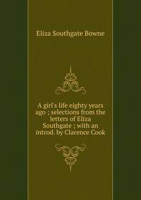 A girl's life eighty years ago ; selections from the letters of Eliza Southgate ; with an introd. by Clarence Cook