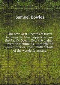 Our new West. Records of travel between the Mississippi River and the Pacific Ocean. Over the plains--over the mountains--through the great interior . coast. With details of the wonderful natura