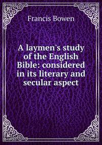 A laymen's study of the English Bible: considered in its literary and secular aspect