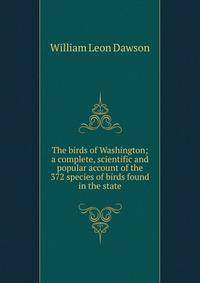 The birds of Washington; a complete, scientific and popular account of the 372 species of birds found in the state