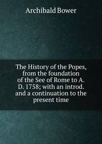 The History of the Popes, from the foundation of the See of Rome to A.D. 1758; with an introd. and a continuation to the present time