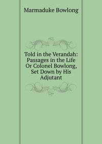 Told in the Verandah: Passages in the Life Or Colonel Bowlong, Set Down by His Adjutant
