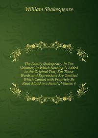 The Family Shakspeare: In Ten Volumes; in Which Nothing Is Added to the Original Text; But Those Words and Expressions Are Omitted Which Cannot with Propriety Be Read Aloud in a Family, Volume 4
