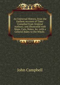 An Universal History, from the Earliest Account of Time: Compiled from Original Authors; and Illustrated with Maps, Cuts, Notes, &amp;c. with a General Index to the Whole. .