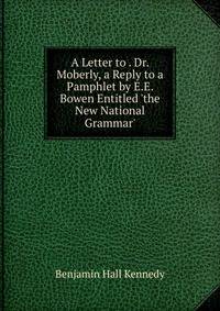 A Letter to . Dr. Moberly, a Reply to a Pamphlet by E.E. Bowen Entitled 'the New National Grammar'.