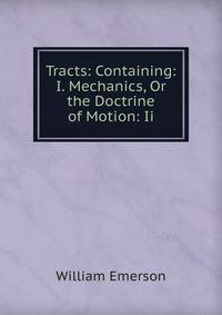 Tracts: Containing: I. Mechanics, Or the Doctrine of Motion: Ii.